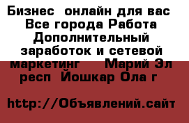 Бизнес- онлайн для вас! - Все города Работа » Дополнительный заработок и сетевой маркетинг   . Марий Эл респ.,Йошкар-Ола г.